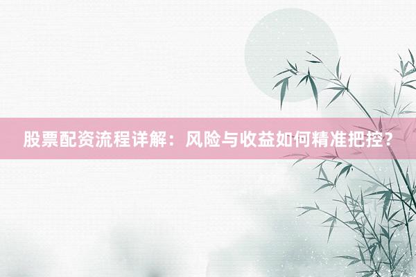 股票配资流程详解：风险与收益如何精准把控？