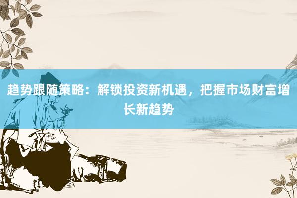 趋势跟随策略：解锁投资新机遇，把握市场财富增长新趋势
