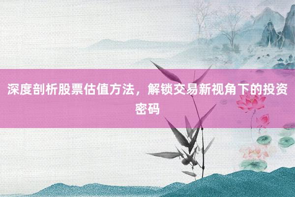 深度剖析股票估值方法，解锁交易新视角下的投资密码