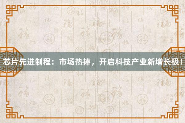 芯片先进制程：市场热捧，开启科技产业新增长极！