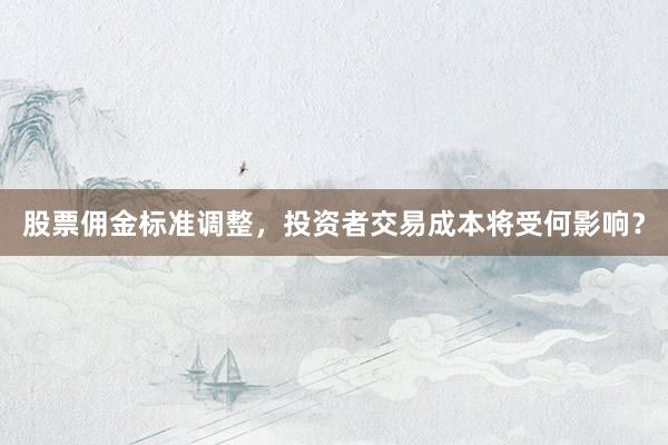 股票佣金标准调整，投资者交易成本将受何影响？