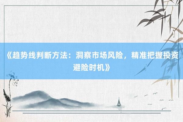 《趋势线判断方法：洞察市场风险，精准把握投资避险时机》