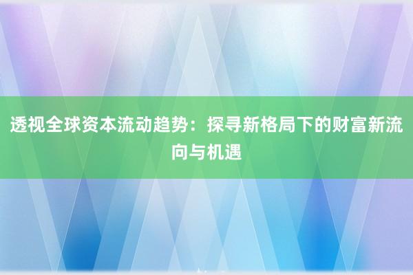 透视全球资本流动趋势：探寻新格局下的财富新流向与机遇