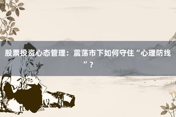 股票投资心态管理:震荡市下如何守住“心理防线”?