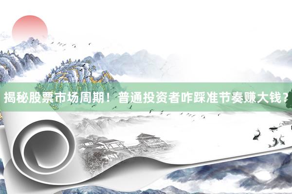 揭秘股票市场周期！普通投资者咋踩准节奏赚大钱？