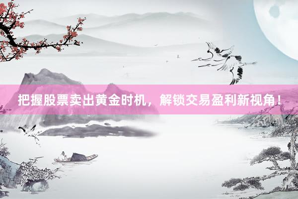 把握股票卖出黄金时机，解锁交易盈利新视角！