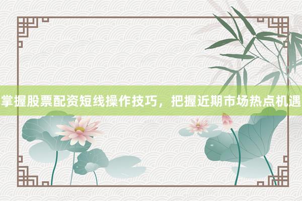 掌握股票配资短线操作技巧,把握近期市场热点机遇