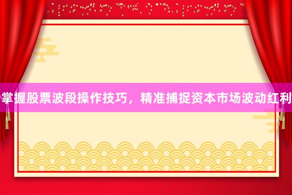 掌握股票波段操作技巧，精准捕捉资本市场波动红利
