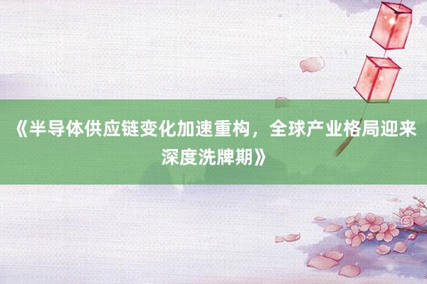 《半导体供应链变化加速重构，全球产业格局迎来深度洗牌期》