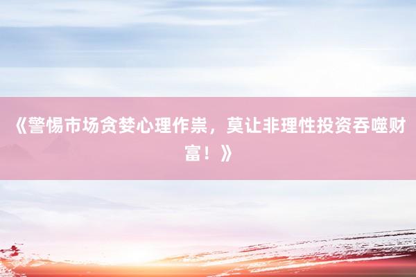 《警惕市场贪婪心理作祟，莫让非理性投资吞噬财富！》