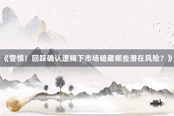 《警惕!回踩确认逻辑下市场暗藏哪些潜在风险?》