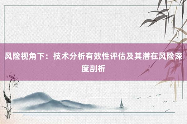 风险视角下：技术分析有效性评估及其潜在风险深度剖析