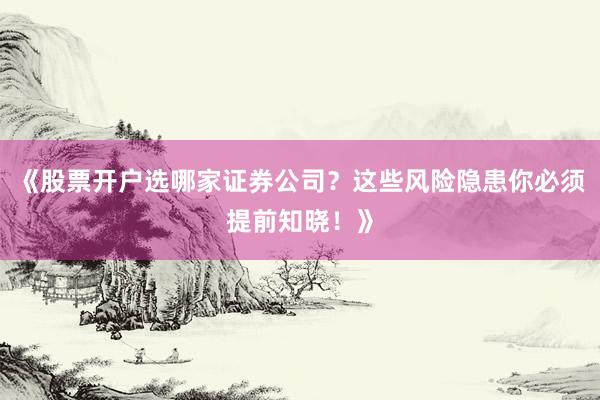 《股票开户选哪家证券公司？这些风险隐患你必须提前知晓！》