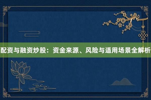 配资与融资炒股：资金来源、风险与适用场景全解析