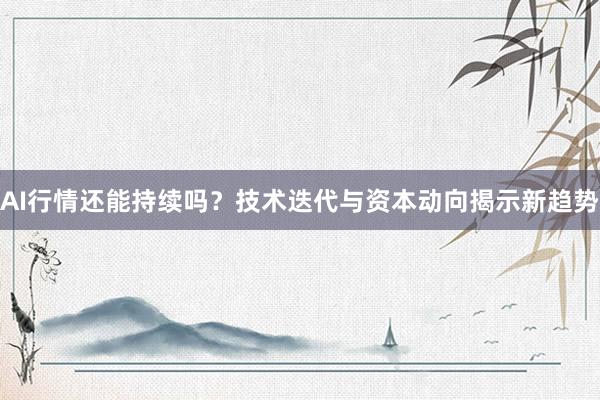 AI行情还能持续吗？技术迭代与资本动向揭示新趋势