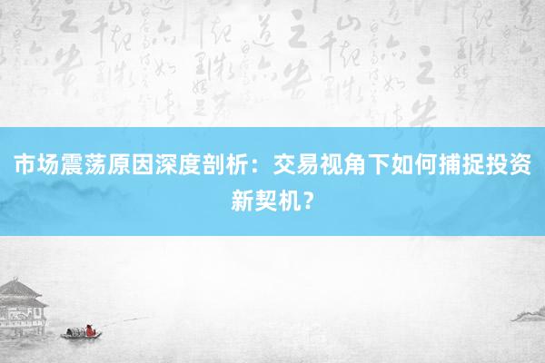市场震荡原因深度剖析：交易视角下如何捕捉投资新契机？