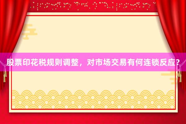 股票印花税规则调整，对市场交易有何连锁反应？