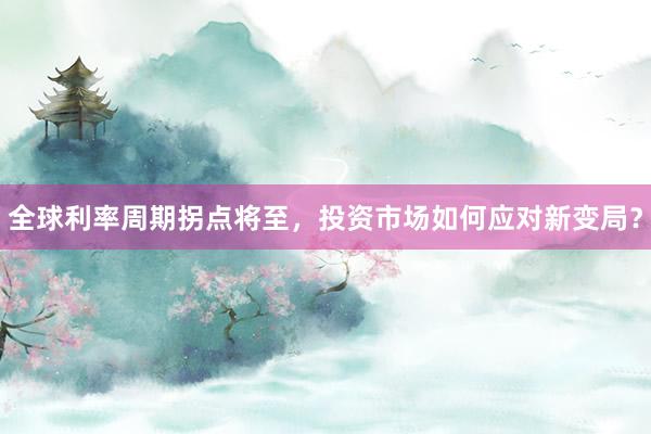 全球利率周期拐点将至，投资市场如何应对新变局？