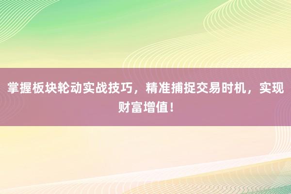 掌握板块轮动实战技巧，精准捕捉交易时机，实现财富增值！
