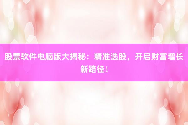 股票软件电脑版大揭秘：精准选股，开启财富增长新路径！