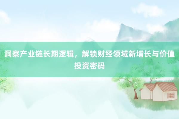洞察产业链长期逻辑，解锁财经领域新增长与价值投资密码