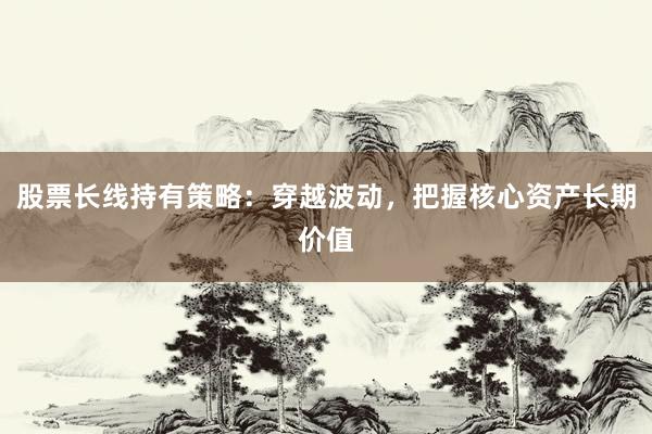 股票长线持有策略：穿越波动，把握核心资产长期价值