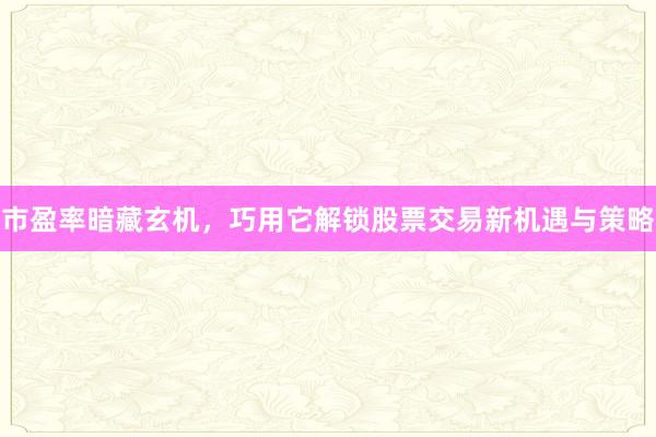 市盈率暗藏玄机，巧用它解锁股票交易新机遇与策略