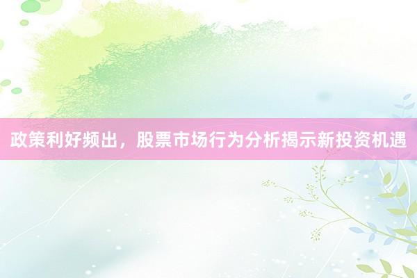 政策利好频出，股票市场行为分析揭示新投资机遇