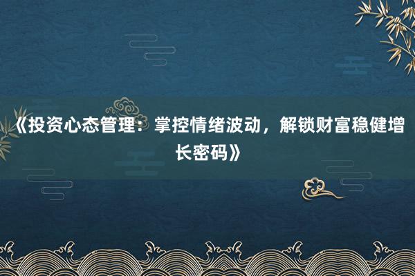 《投资心态管理:掌控情绪波动,解锁财富稳健增长密码》