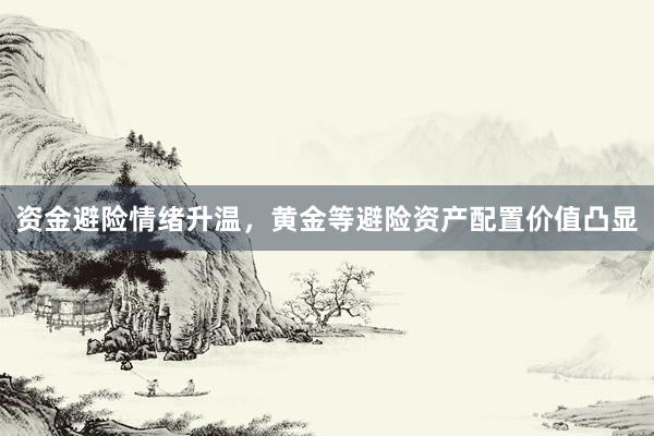 资金避险情绪升温，黄金等避险资产配置价值凸显
