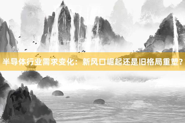 半导体行业需求变化：新风口崛起还是旧格局重塑？