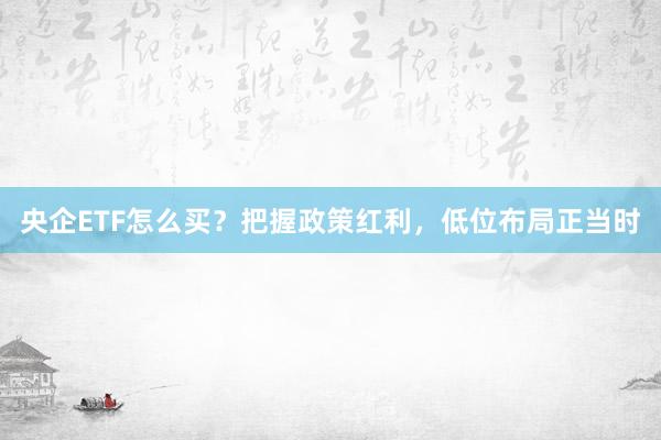 央企ETF怎么买?把握政策红利,低位布局正当时