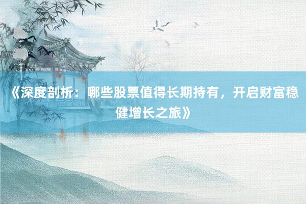 《深度剖析:哪些股票值得长期持有,开启财富稳健增长之旅》