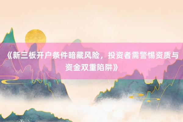 《新三板开户条件暗藏风险，投资者需警惕资质与资金双重陷阱》