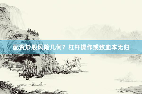 配资炒股风险几何？杠杆操作或致血本无归