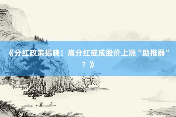 《分红政策揭晓！高分红或成股价上涨“助推器”？》