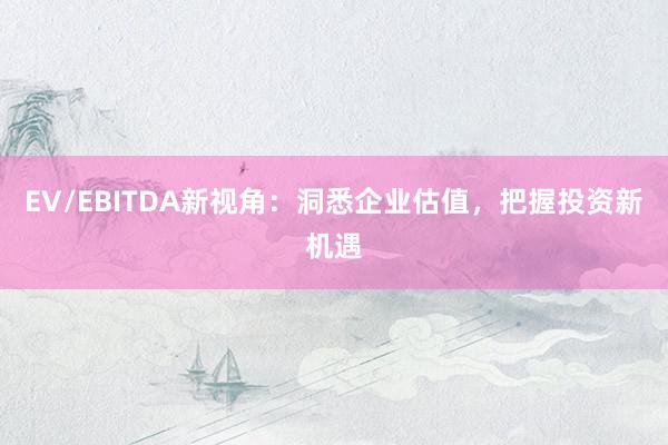 EV/EBITDA新视角：洞悉企业估值，把握投资新机遇