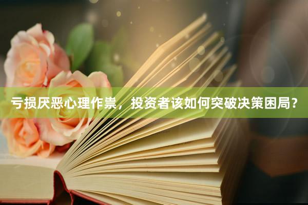 亏损厌恶心理作祟，投资者该如何突破决策困局？