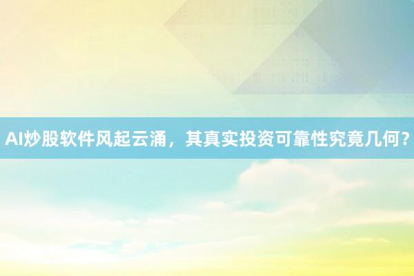 AI炒股软件风起云涌，其真实投资可靠性究竟几何？