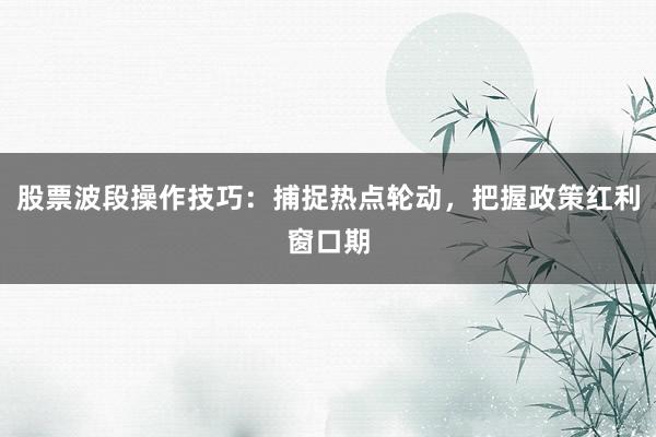 股票波段操作技巧：捕捉热点轮动，把握政策红利窗口期