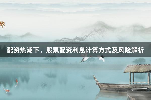 配资热潮下，股票配资利息计算方式及风险解析
