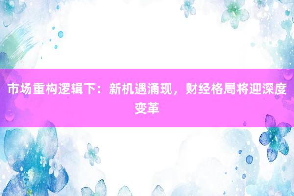 市场重构逻辑下：新机遇涌现，财经格局将迎深度变革