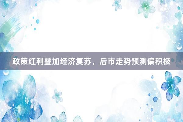 政策红利叠加经济复苏，后市走势预测偏积极