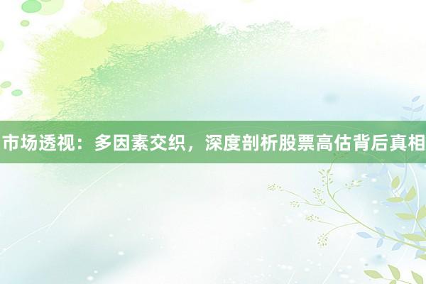 市场透视：多因素交织，深度剖析股票高估背后真相