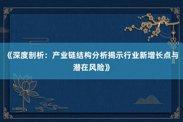 《深度剖析:产业链结构分析揭示行业新增长点与潜在风险》