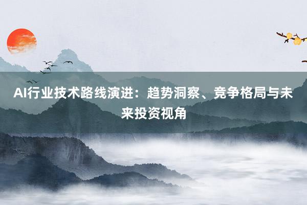 AI行业技术路线演进：趋势洞察、竞争格局与未来投资视角