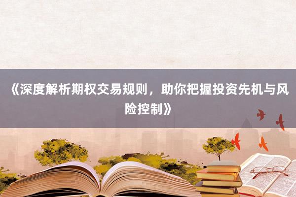 《深度解析期权交易规则,助你把握投资先机与风险控制》