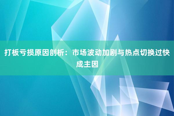 打板亏损原因剖析：市场波动加剧与热点切换过快成主因