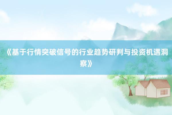 《基于行情突破信号的行业趋势研判与投资机遇洞察》