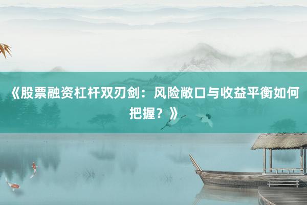 《股票融资杠杆双刃剑:风险敞口与收益平衡如何把握?》